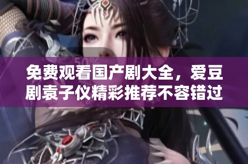 免费观看国产剧大全，爱豆剧袁子仪精彩推荐不容错过