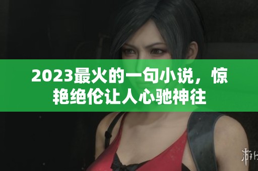2023最火的一句小说，惊艳绝伦让人心驰神往