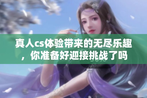 真人cs体验带来的无尽乐趣，你准备好迎接挑战了吗