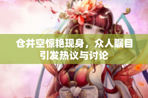 仓井空惊艳现身，众人瞩目引发热议与讨论