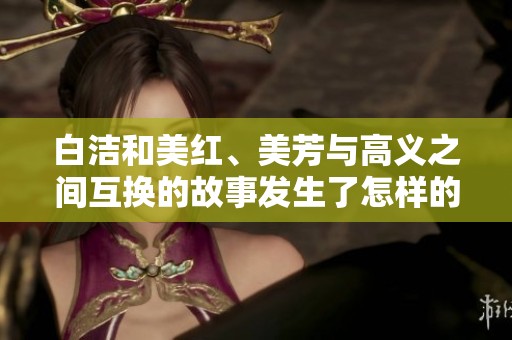 白洁和美红、美芳与高义之间互换的故事发生了怎样的变化呢