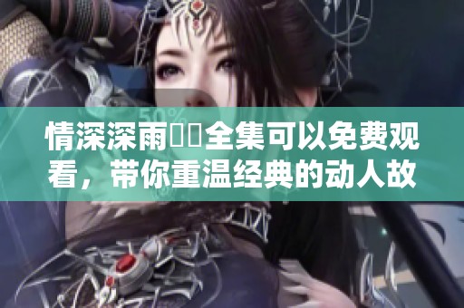 情深深雨濛濛全集可以免费观看，带你重温经典的动人故事与细腻爱情。