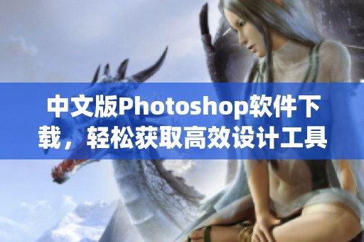 中文版Photoshop软件下载，轻松获取高效设计工具的完美选择