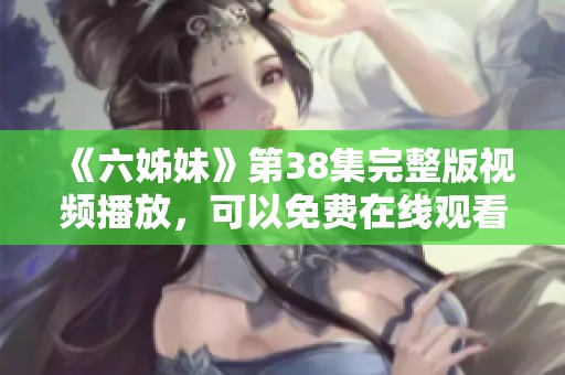 《六姊妹》第38集完整版视频播放，可以免费在线观看精彩内容！
