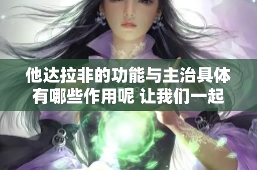 他达拉非的功能与主治具体有哪些作用呢 让我们一起来了解一下吧