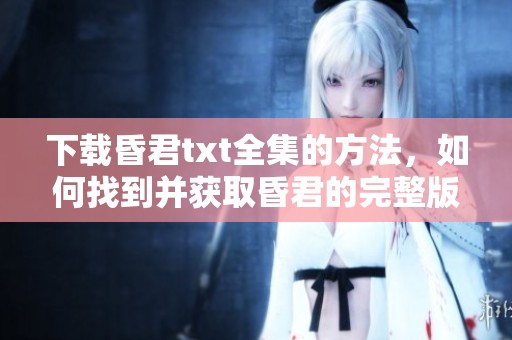 下载昏君txt全集的方法，如何找到并获取昏君的完整版本