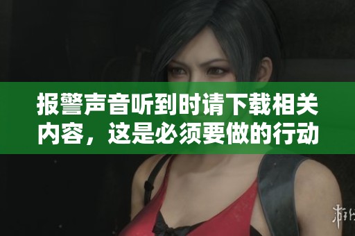 报警声音听到时请下载相关内容，这是必须要做的行动步骤