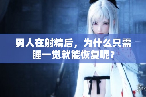男人在射精后，为什么只需睡一觉就能恢复呢？