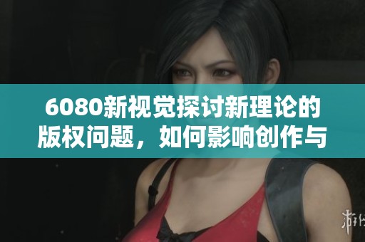 6080新视觉探讨新理论的版权问题，如何影响创作与传播？