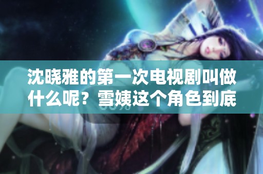 沈晓雅的第一次电视剧叫做什么呢？雪姨这个角色到底在剧中如何表现呢？