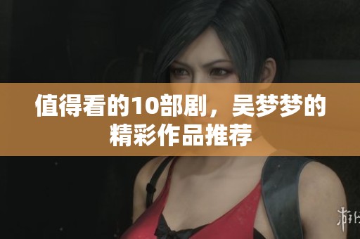 值得看的10部剧，吴梦梦的精彩作品推荐