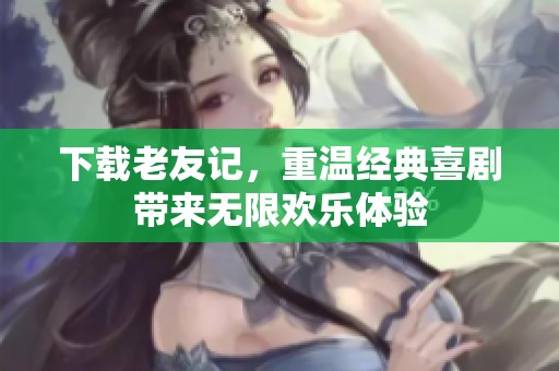 下载老友记，重温经典喜剧带来无限欢乐体验