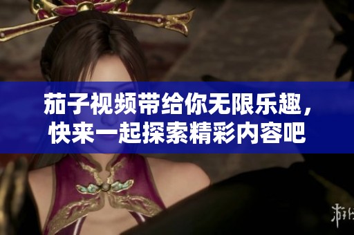 茄子视频带给你无限乐趣，快来一起探索精彩内容吧