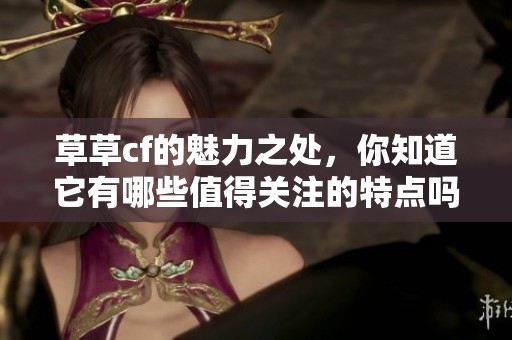 草草cf的魅力之处，你知道它有哪些值得关注的特点吗