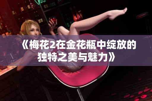 《梅花2在金花瓶中绽放的独特之美与魅力》
