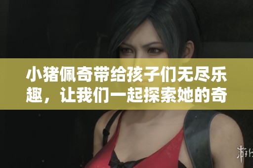 小猪佩奇带给孩子们无尽乐趣，让我们一起探索她的奇妙世界吧