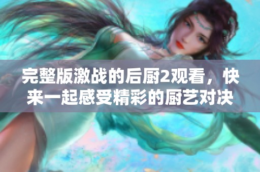 完整版激战的后厨2观看，快来一起感受精彩的厨艺对决吧