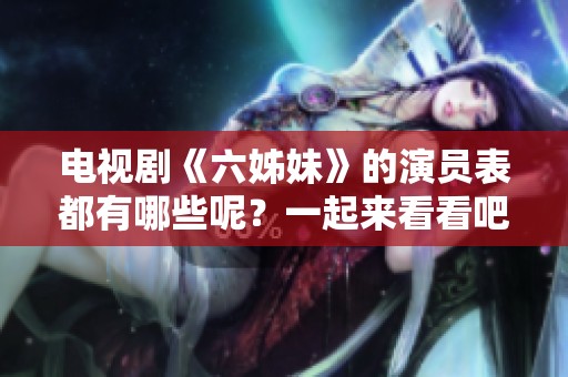 电视剧《六姊妹》的演员表都有哪些呢？一起来看看吧！