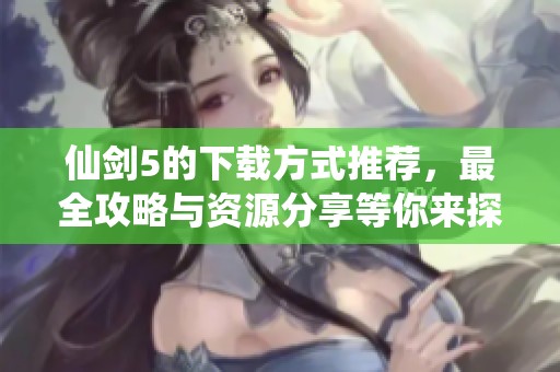 仙剑5的下载方式推荐，最全攻略与资源分享等你来探索！