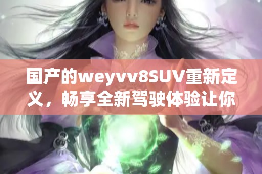 国产的weyvv8SUV重新定义，畅享全新驾驶体验让你心动不已