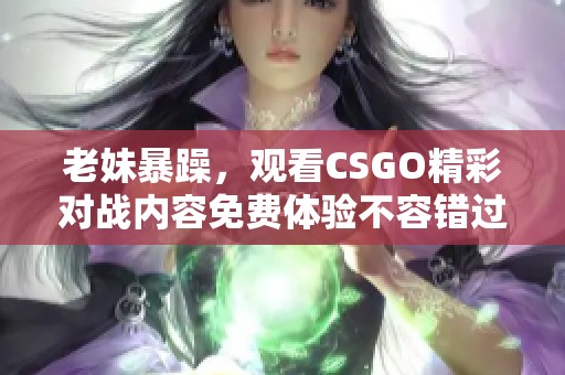 老妹暴躁，观看CSGO精彩对战内容免费体验不容错过