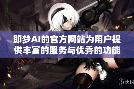 即梦AI的官方网站为用户提供丰富的服务与优秀的功能体验