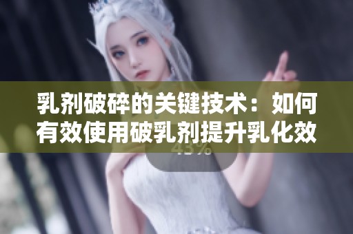 乳剂破碎的关键技术：如何有效使用破乳剂提升乳化效率