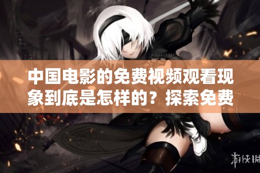 中国电影的免费视频观看现象到底是怎样的？探索免费看片的背后故事