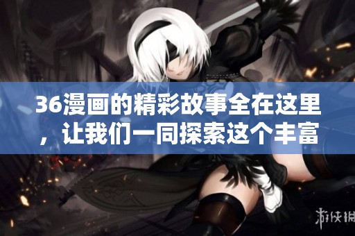 36漫画的精彩故事全在这里，让我们一同探索这个丰富的漫画世界！