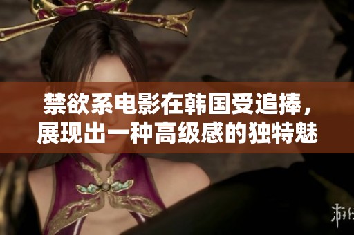禁欲系电影在韩国受追捧，展现出一种高级感的独特魅力