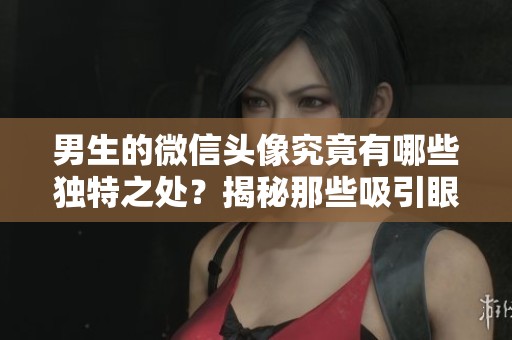 男生的微信头像究竟有哪些独特之处？揭秘那些吸引眼球的设计风格