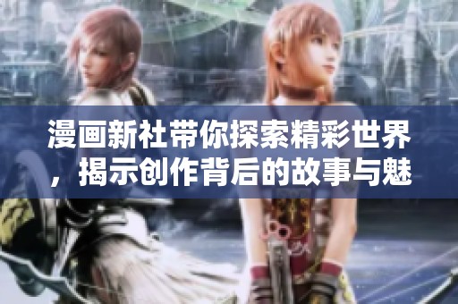 漫画新社带你探索精彩世界，揭示创作背后的故事与魅力