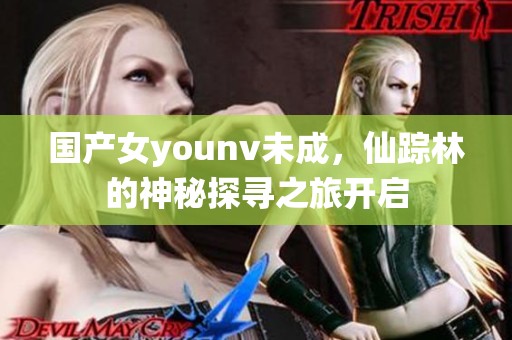 国产女younv未成，仙踪林的神秘探寻之旅开启