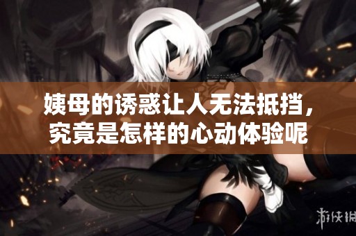 姨母的诱惑让人无法抵挡，究竟是怎样的心动体验呢