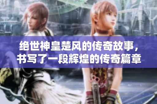 绝世神皇楚风的传奇故事，书写了一段辉煌的传奇篇章