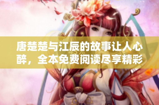 唐楚楚与江辰的故事让人心醉，全本免费阅读尽享精彩内容