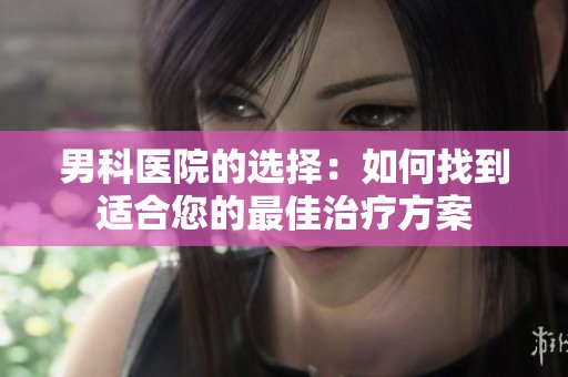 男科医院的选择：如何找到适合您的最佳治疗方案