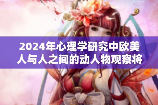 2024年心理学研究中欧美人与人之间的动人物观察将引发新的思考