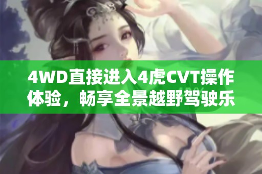 4WD直接进入4虎CVT操作体验，畅享全景越野驾驶乐趣的全新感受