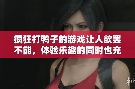 疯狂打鸭子的游戏让人欲罢不能，体验乐趣的同时也充满挑战。