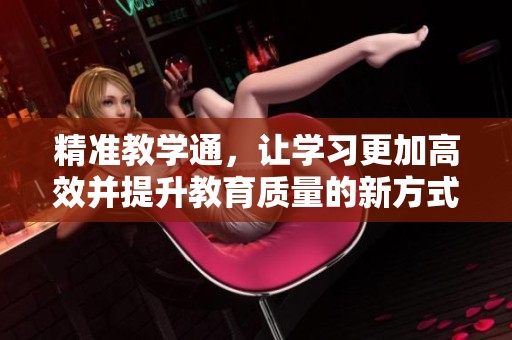 精准教学通，让学习更加高效并提升教育质量的新方式