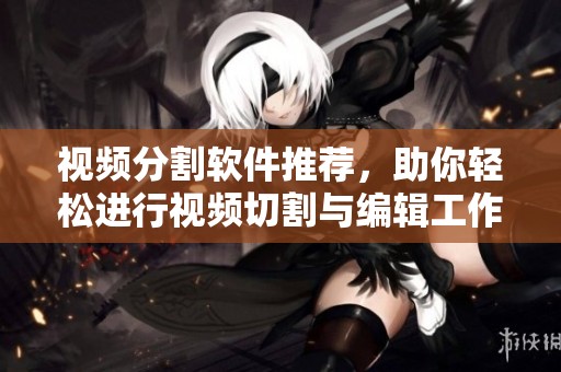 视频分割软件推荐，助你轻松进行视频切割与编辑工作的工具
