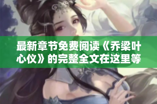 最新章节免费阅读《乔梁叶心仪》的完整全文在这里等你！