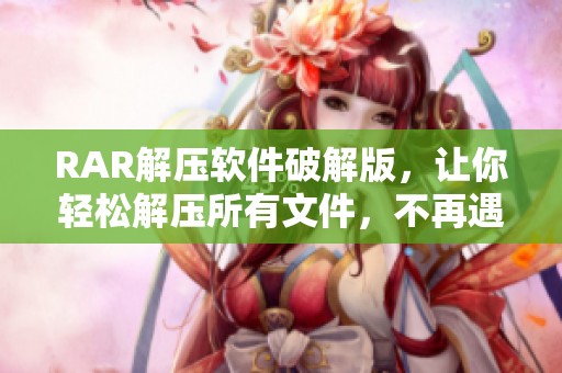 RAR解压软件破解版，让你轻松解压所有文件，不再遇到限制烦恼