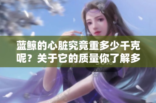 蓝鲸的心脏究竟重多少千克呢？关于它的质量你了解多少呢？