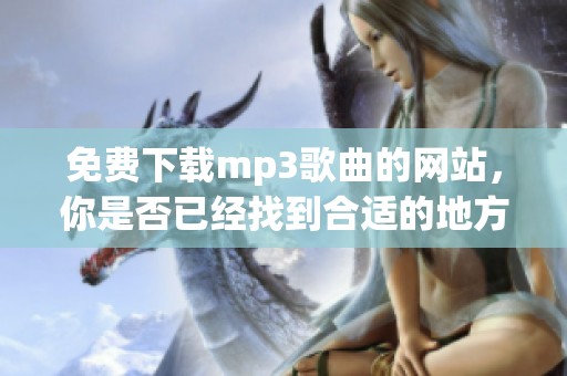 免费下载mp3歌曲的网站，你是否已经找到合适的地方呢