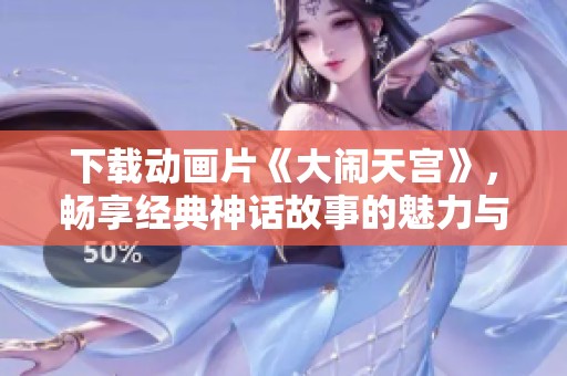 下载动画片《大闹天宫》，畅享经典神话故事的魅力与精彩！