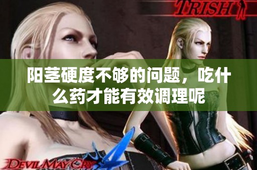 阳茎硬度不够的问题，吃什么药才能有效调理呢