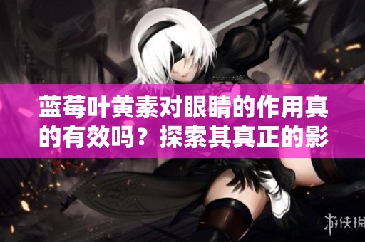 蓝莓叶黄素对眼睛的作用真的有效吗？探索其真正的影响。