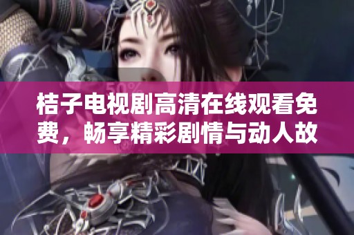 桔子电视剧高清在线观看免费，畅享精彩剧情与动人故事的完美时刻